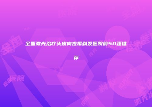 全国激光治疗头皮肉疙瘩剃发医院前50强推荐