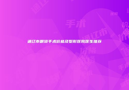 通辽市眼袋手术价格及整形医院医生推荐