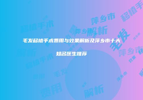 毛发移植手术费用与效果解析及萍乡市十大知名医生推荐