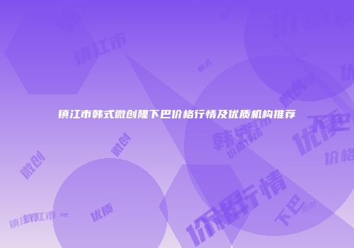 镇江市韩式微创隆下巴价格行情及优质机构推荐