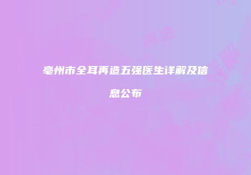 亳州市全耳再造五强医生详解及信息公布