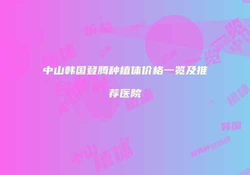 中山韩国登腾种植体价格一览及推荐医院