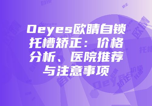 Oeyes欧睛自锁托槽矫正：价格分析、医院推荐与注意事项
