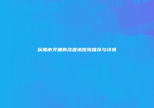 庆阳市牙槽骨改建术医院推荐与详情