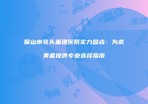 保山市乳头重建医院实力盘点：为求美者提供专业选择指南