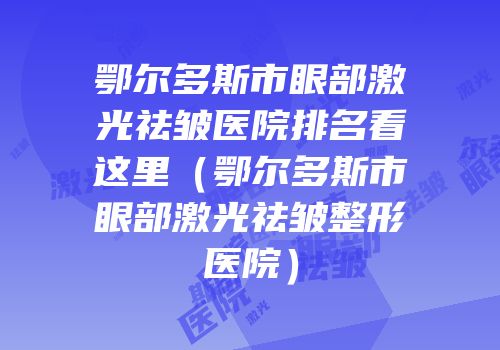 鄂尔多斯市眼部激光祛皱医院排名看这里（鄂尔多斯市眼部激光祛皱整形医院）