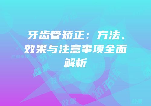 牙齿管矫正：方法、效果与注意事项全面解析