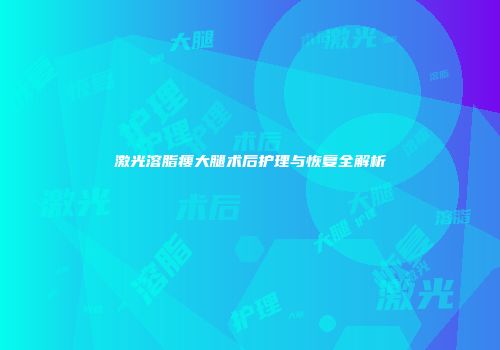 激光溶脂瘦大腿术后护理与恢复全解析