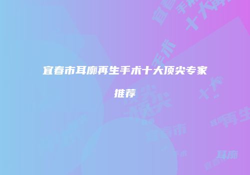 宜春市耳廓再生手术十大顶尖专家推荐