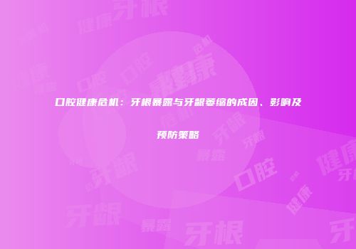 口腔健康危机：牙根暴露与牙龈萎缩的成因、影响及预防策略