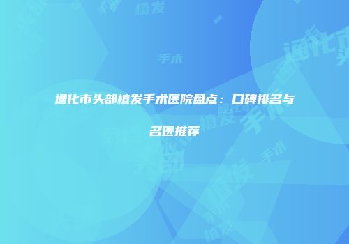 通化市头部植发手术医院盘点：口碑排名与名医推荐