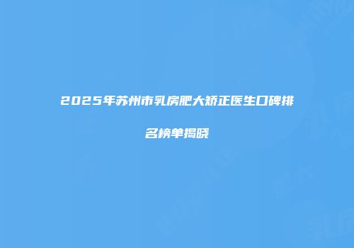2025年苏州市乳房肥大矫正医生口碑排名榜单揭晓