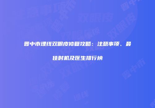 晋中市埋线双眼皮修复攻略：注意事项、最佳时机及医生排行榜