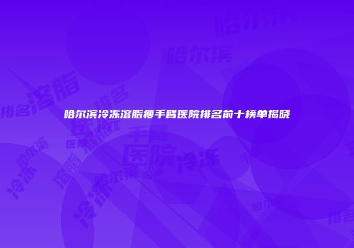 哈尔滨冷冻溶脂瘦手臂医院排名前十榜单揭晓