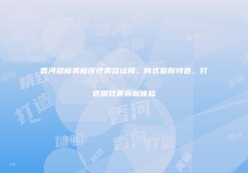 香河甜橙美橙医疗美容诊所：韩式整形特色，打造精致美丽新体验