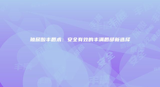 玻尿酸丰唇术：安全有效的丰满唇部新选择