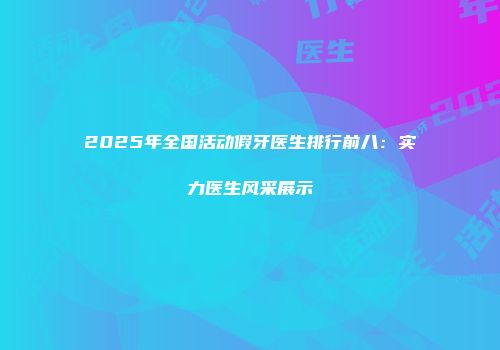 2025年全国活动假牙医生排行前八：实力医生风采展示