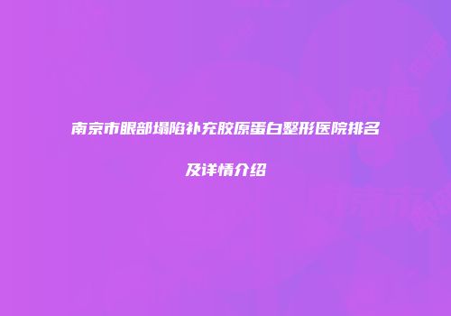 南京市眼部塌陷补充胶原蛋白整形医院排名及详情介绍