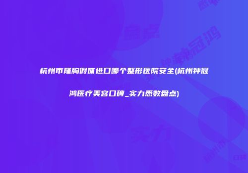 杭州市隆胸假体进口哪个整形医院安全(杭州钟冠鸿医疗美容口碑_实力悉数盘点)