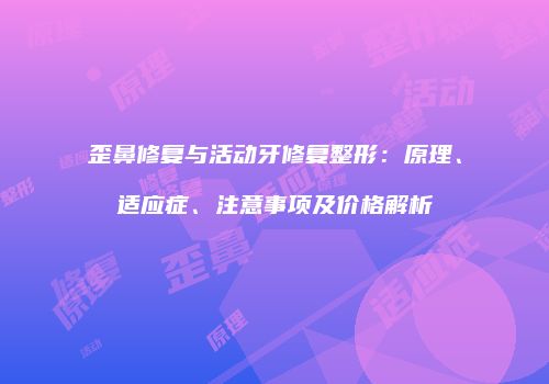 歪鼻修复与活动牙修复整形：原理、适应症、注意事项及价格解析
