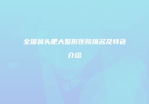 全国鼻头肥大整形医院排名及特色介绍