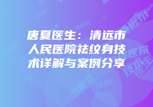 唐夏医生：清远市人民医院祛纹身技术详解与案例分享