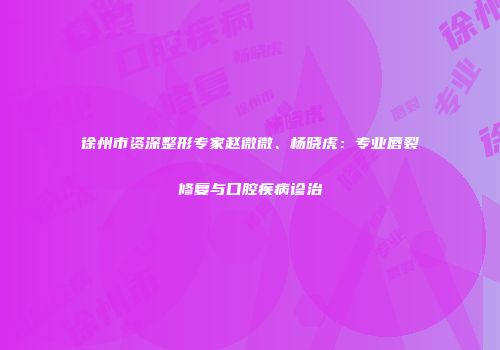 徐州市资深整形专家赵微微、杨晓虎：专业唇裂修复与口腔疾病诊治
