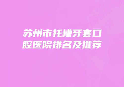 苏州市托槽牙套口腔医院排名及推荐