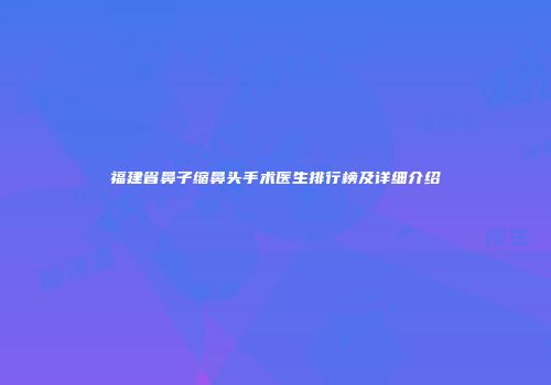 福建省鼻子缩鼻头手术医生排行榜及详细介绍