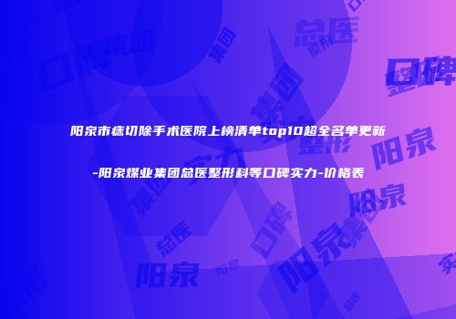 阳泉市痣切除手术医院上榜清单top10超全名单更新-阳泉煤业集团总医整形科等口碑实力-价格表