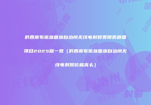 黔西南布依族苗族自治州无线电射频费用表明细项目2025版一览（黔西南布依族苗族自治州无线电射频价格高么）