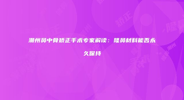 潮州鼻中骨矫正手术专家解读：隆鼻材料能否永久保持