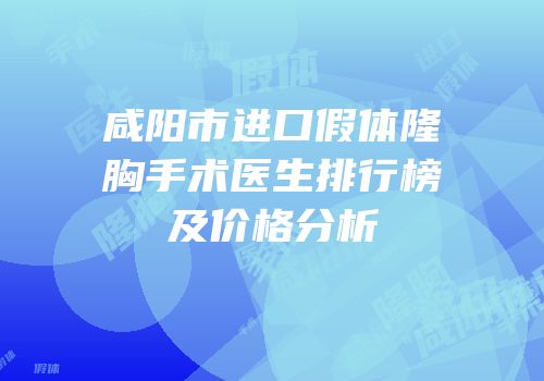 咸阳市进口假体隆胸手术医生排行榜及价格分析