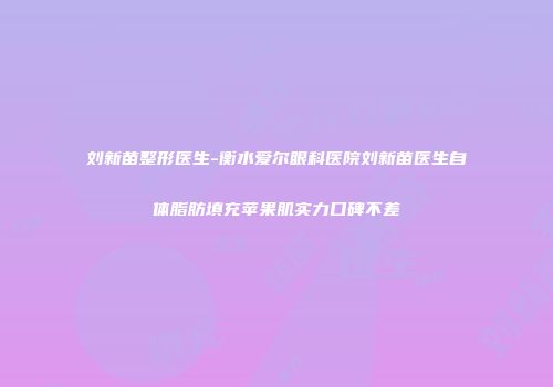 刘新苗整形医生-衡水爱尔眼科医院刘新苗医生自体脂肪填充苹果肌实力口碑不差