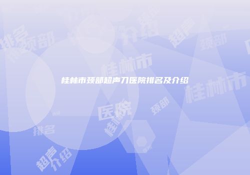 桂林市颈部超声刀医院排名及介绍