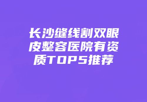 长沙缝线割双眼皮整容医院有资质TOP5推荐
