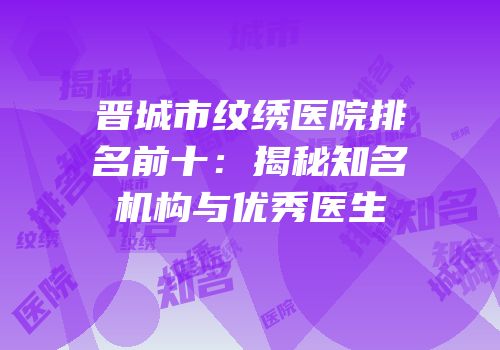 晋城市纹绣医院排名前十：揭秘知名机构与优秀医生