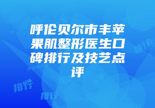 呼伦贝尔市丰苹果肌整形医生口碑排行及技艺点评