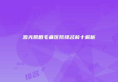 激光脱唇毛痛医院排名前十解析