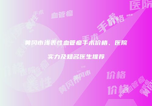 黄冈市浅表性血管瘤手术价格、医院实力及知名医生推荐