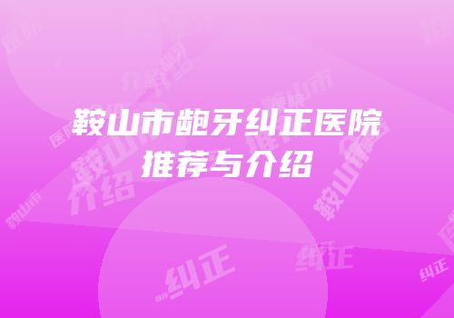 鞍山市龅牙纠正医院推荐与介绍