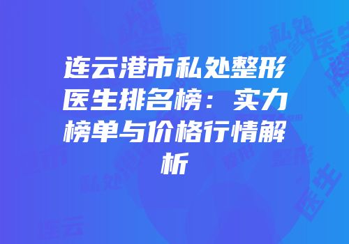 连云港市私处整形医生排名榜：实力榜单与价格行情解析