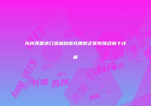 苏州美国进口金属自锁托槽矫正医院排名前十详解