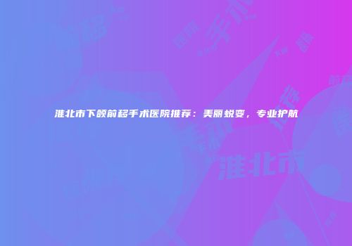 淮北市下颌前移手术医院推荐：美丽蜕变，专业护航