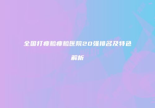 全国打瘦脸瘦脸医院20强排名及特色解析