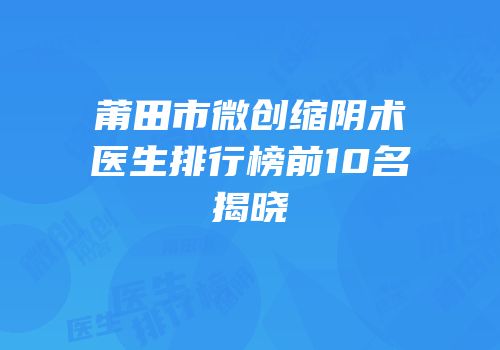 莆田市微创缩阴术医生排行榜前10名揭晓