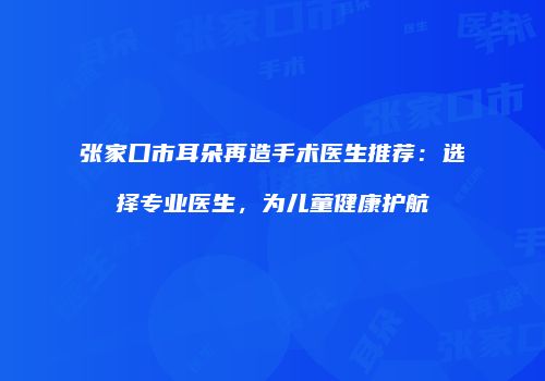 张家口市耳朵再造手术医生推荐：选择专业医生，为儿童健康护航