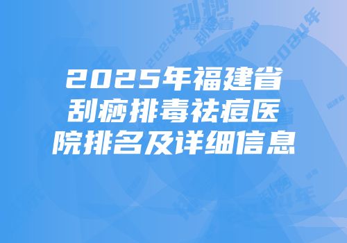 2025年福建省刮痧排毒祛痘医院排名及详细信息
