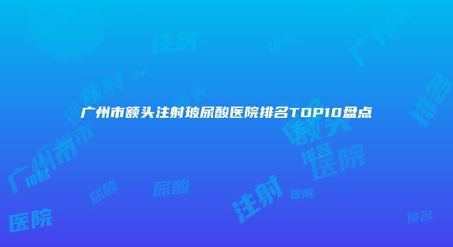 广州市额头注射玻尿酸医院排名TOP10盘点