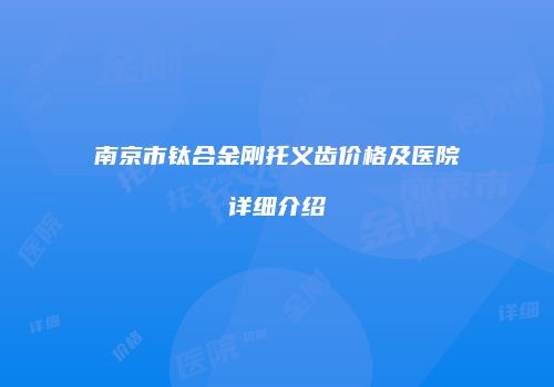 南京市钛合金刚托义齿价格及医院详细介绍